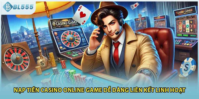 Nạp tiền Casino online game dễ dàng liên kết linh hoạt